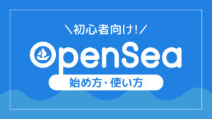 【初心者向け】OpenSeaの始め方・使い方を画像を使ってわかりやすく解説
